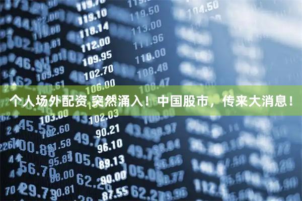 个人场外配资 突然涌入！中国股市，传来大消息！
