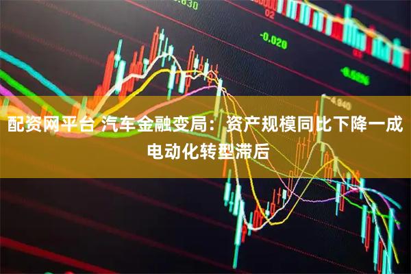 配资网平台 汽车金融变局：资产规模同比下降一成 电动化转型滞后