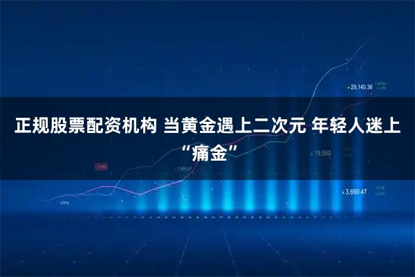 正规股票配资机构 当黄金遇上二次元 年轻人迷上“痛金”