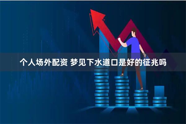 个人场外配资 梦见下水道口是好的征兆吗