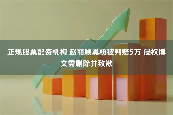 正规股票配资机构 赵丽颖黑粉被判赔5万 侵权博文需删除并致歉