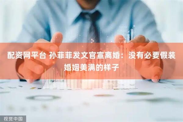 配资网平台 孙菲菲发文官宣离婚：没有必要假装婚姻美满的样子