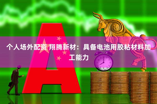 个人场外配资 翔腾新材：具备电池用胶粘材料加工能力
