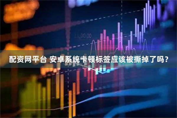 配资网平台 安卓系统卡顿标签应该被撕掉了吗？
