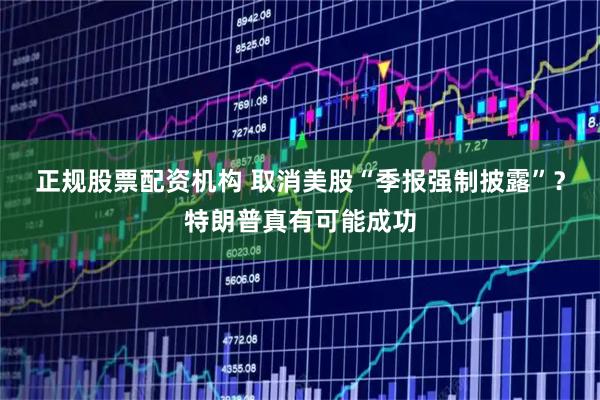 正规股票配资机构 取消美股“季报强制披露”？特朗普真有可能成功