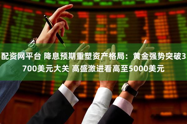 配资网平台 降息预期重塑资产格局：黄金强势突破3700美元大关 高盛激进看高至5000美元