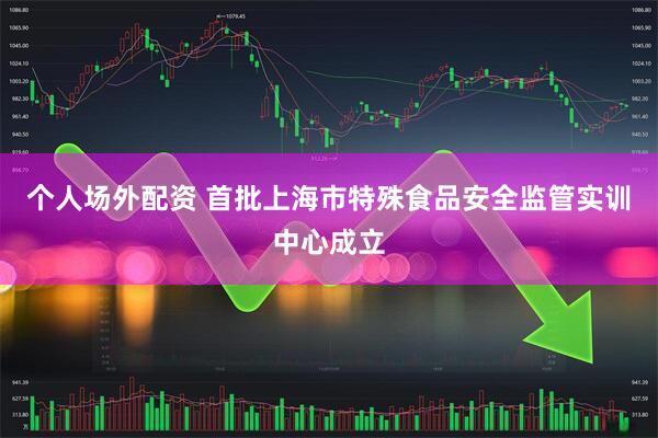 个人场外配资 首批上海市特殊食品安全监管实训中心成立